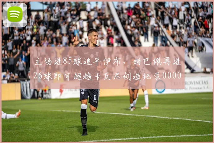 主场进85球追平伊布，姆巴佩再进26球即可超越卡瓦尼创造纪录0000644