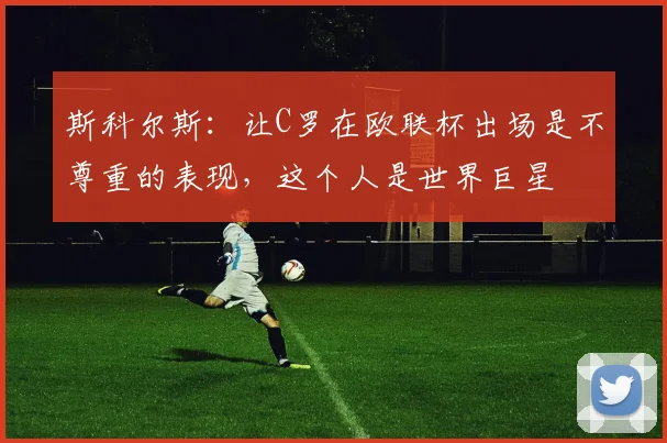 斯科尔斯：让C罗在欧联杯出场是不尊重的表现，这个人是世界巨星