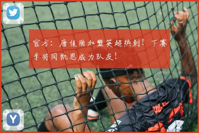 官方：唐佳丽加盟英超热刺！下赛季将同凯恩成为队友！