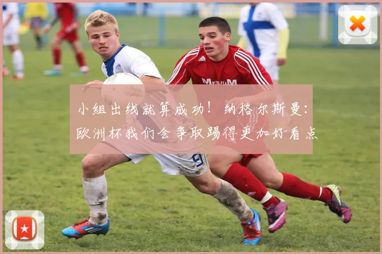 小组出线就算成功！纳格尔斯曼：欧洲杯我们会争取踢得更加好看点