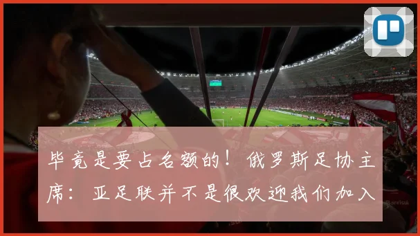 毕竟是要占名额的！俄罗斯足协主席：亚足联并不是很欢迎我们加入