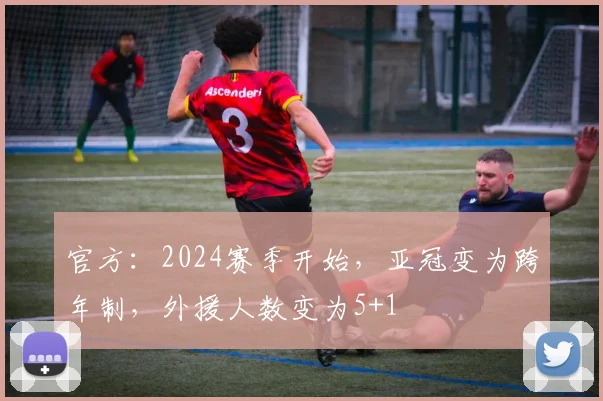 官方：2024赛季开始，亚冠变为跨年制，外援人数变为5+1