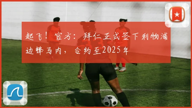 起飞！官方：拜仁正式签下利物浦边锋马内，合约至2025年