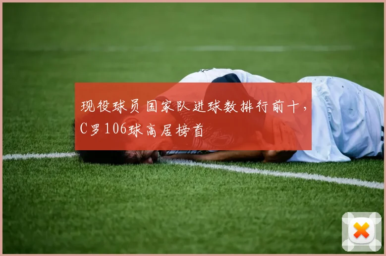 现役球员国家队进球数排行前十，C罗106球高居榜首
