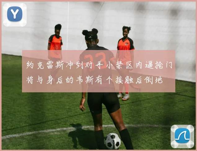 约克雷斯冲到对手小禁区内逼抢门将与身后的韦斯有个接触后倒地