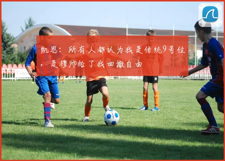 凯恩：所有人都认为我是传统9号位，是穆帅给了我回撤自由