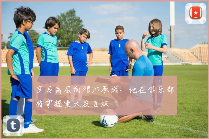 罗马高层向穆帅承诺，他在俱乐部将掌握重大发言权