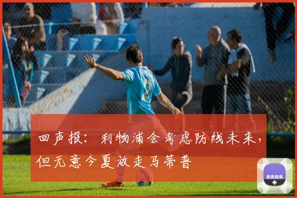 回声报：利物浦会考虑防线未来，但无意今夏放走马蒂普