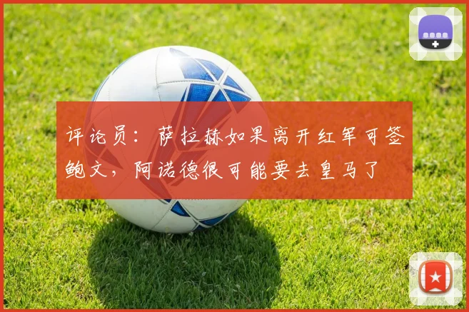 评论员：萨拉赫如果离开红军可签鲍文，阿诺德很可能要去皇马了