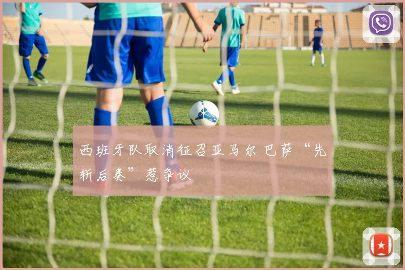 西班牙队取消征召亚马尔 巴萨“先斩后奏”惹争议