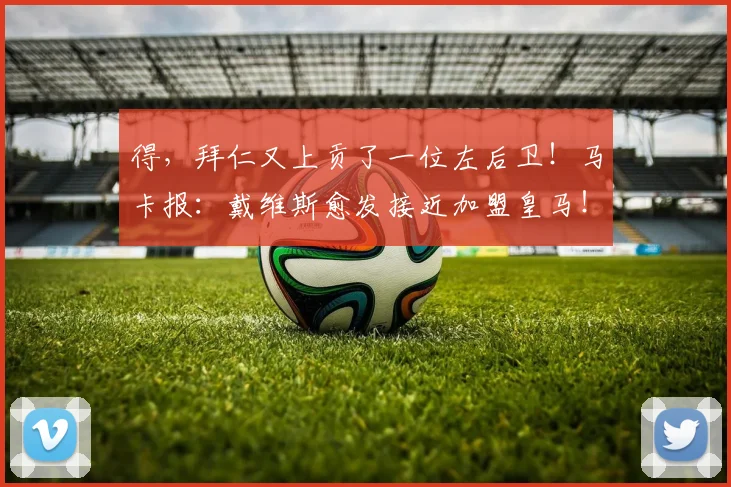 得，拜仁又上贡了一位左后卫！马卡报：戴维斯愈发接近加盟皇马！
