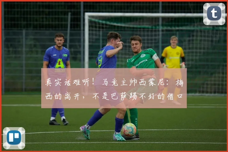 真实话难听！马竞主帅西蒙尼：梅西的离开，不是巴萨踢不好的借口