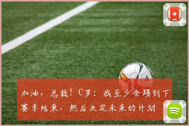 加油，总裁！C罗：我至少会踢到下赛季结束，然后决定未来的计划