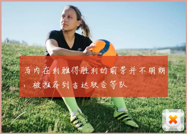 马内在利雅得胜利的前景并不明朗，被推荐到吉达联合等队