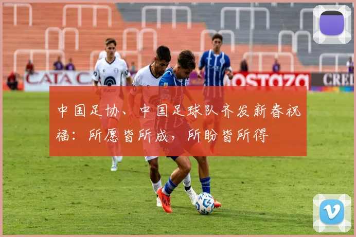 中国足协、中国足球队齐发新春祝福：所愿皆所成，所盼皆所得