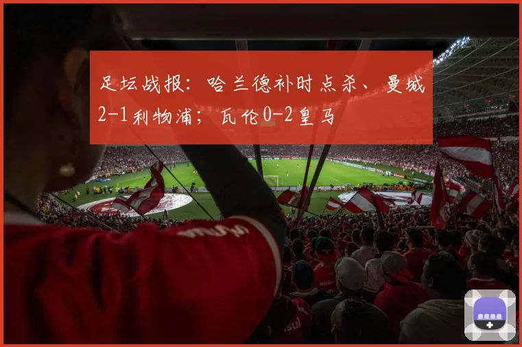足坛战报：哈兰德补时点杀、曼城2-1利物浦；瓦伦0-2皇马