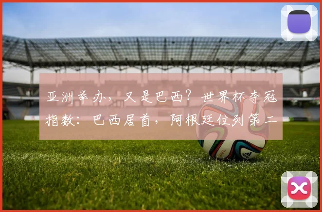 亚洲举办，又是巴西？世界杯夺冠指数：巴西居首，阿根廷位列第二