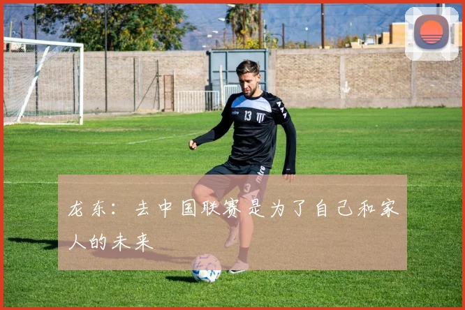 龙东：去中国联赛是为了自己和家人的未来
