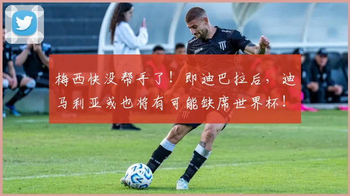 梅西快没帮手了！即迪巴拉后，迪马利亚或也将有可能缺席世界杯！