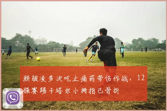 颜骏凌多次吃止痛药带伤作战，12强赛踢卡塔尔小拇指已骨折