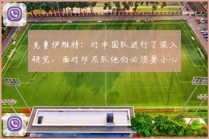 克鲁伊维特：对中国队进行了深入研究，面对印尼队他们必须要小心