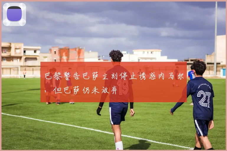 巴黎警告巴萨立刻停止诱惑内马尔，但巴萨仍未放弃