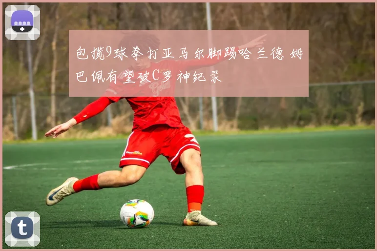 包揽9球拳打亚马尔脚踢哈兰德 姆巴佩有望破C罗神纪录