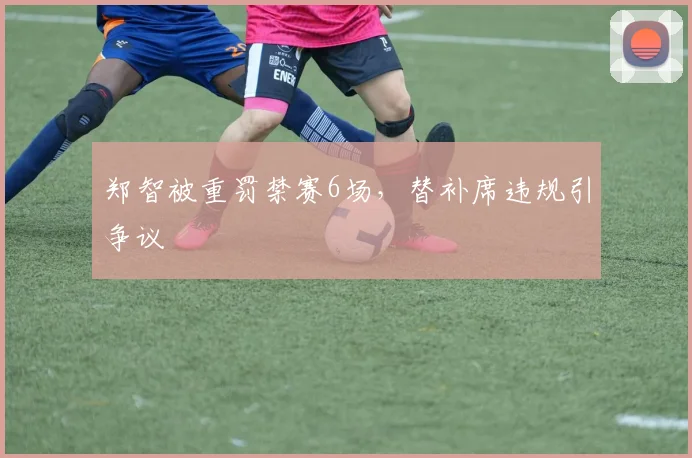 郑智被重罚禁赛6场，替补席违规引争议