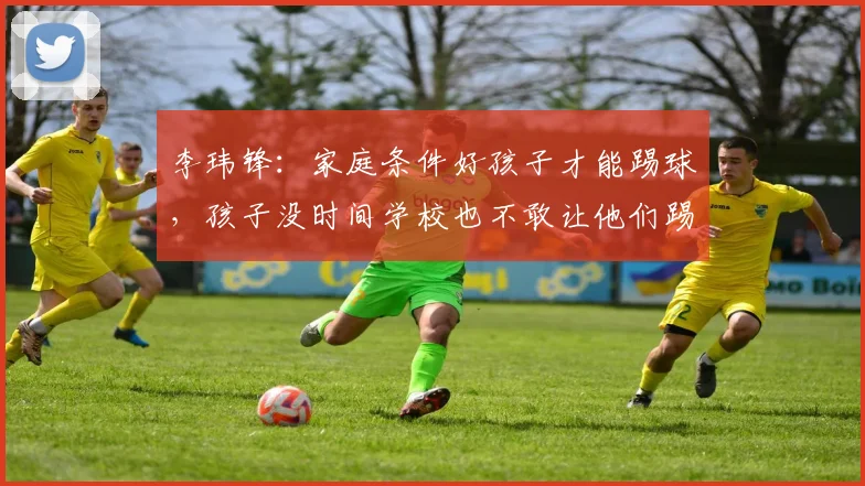 李玮锋：家庭条件好孩子才能踢球，孩子没时间学校也不敢让他们踢