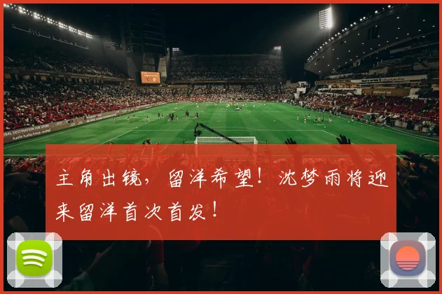 主角出镜，留洋希望！沈梦雨将迎来留洋首次首发！