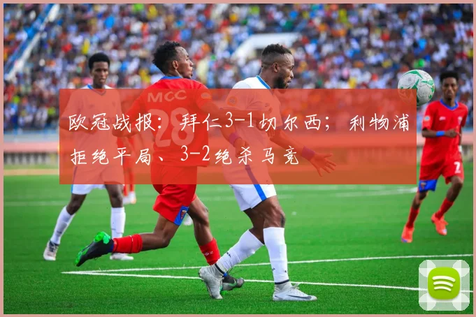 欧冠战报：拜仁3-1切尔西；利物浦拒绝平局、3-2绝杀马竞