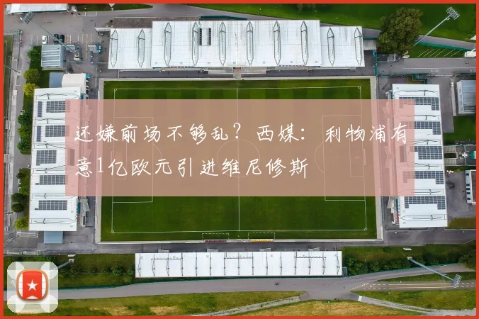 还嫌前场不够乱？西媒：利物浦有意1亿欧元引进维尼修斯