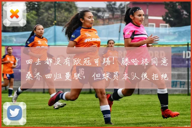回去都没有欧冠可踢！滕哈格同意桑乔回归曼联，但球员本人很拒绝