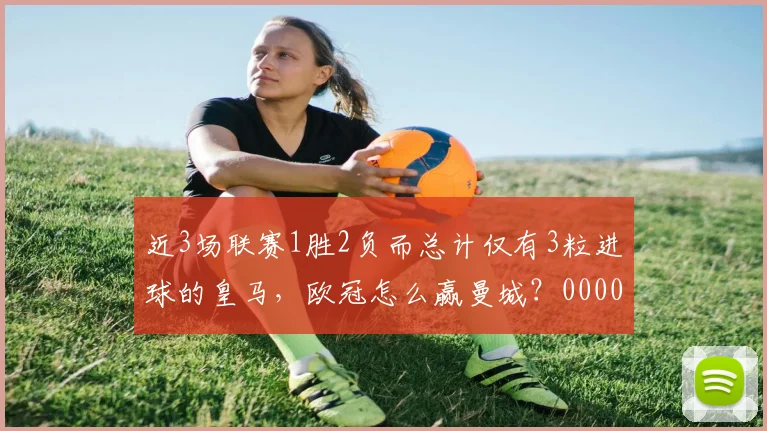 近3场联赛1胜2负而总计仅有3粒进球的皇马，欧冠怎么赢曼城？0000644