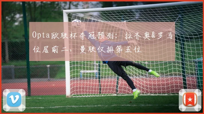 Opta欧联杯夺冠预测：拉齐奥&罗马位居前二，曼联仅排第五位