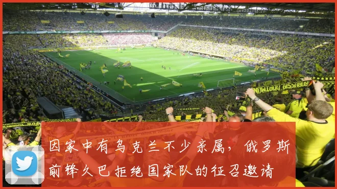 因家中有乌克兰不少亲属，俄罗斯前锋久巴拒绝国家队的征召邀请