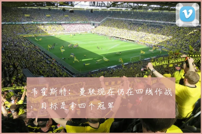 韦霍斯特：曼联现在仍在四线作战，目标是拿四个冠军