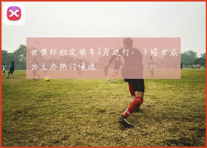 世俱杯初定明年2月进行，卡塔尔成为主办热门候选