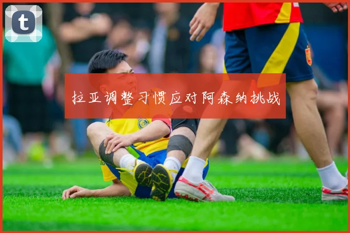 拉亚调整习惯应对阿森纳挑战