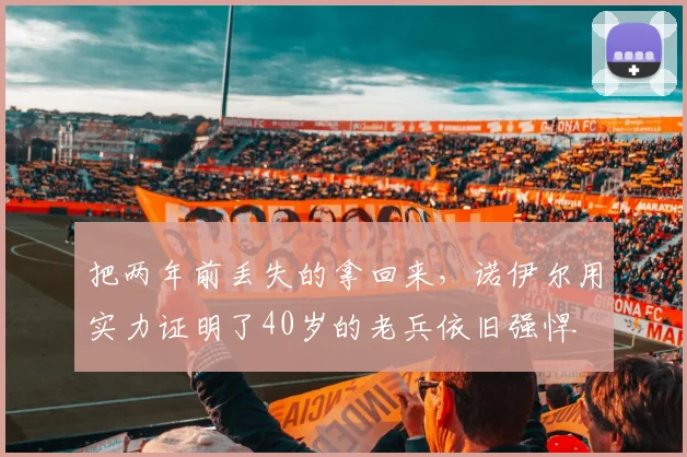 把两年前丢失的拿回来，诺伊尔用实力证明了40岁的老兵依旧强悍