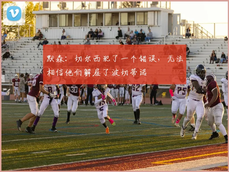 默森：切尔西犯了一个错误，无法相信他们解雇了波切蒂诺