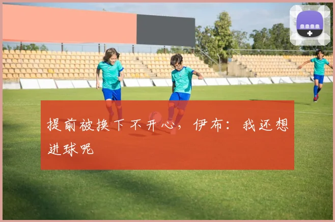 提前被换下不开心，伊布：我还想进球呢