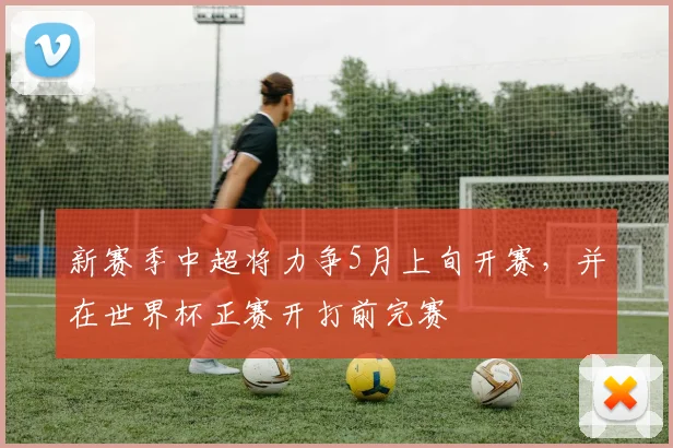 新赛季中超将力争5月上旬开赛，并在世界杯正赛开打前完赛