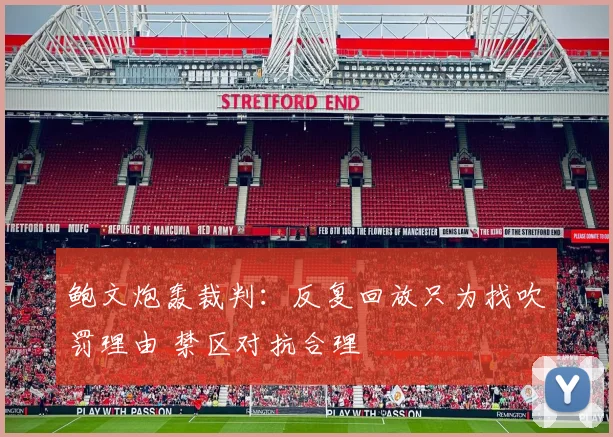 鲍文炮轰裁判：反复回放只为找吹罚理由 禁区对抗合理