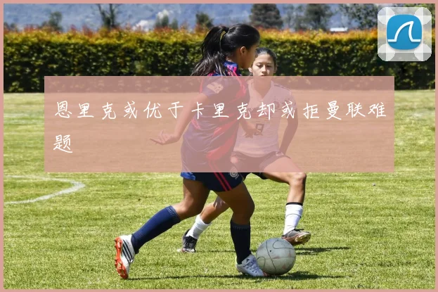 恩里克或优于卡里克却或拒曼联难题