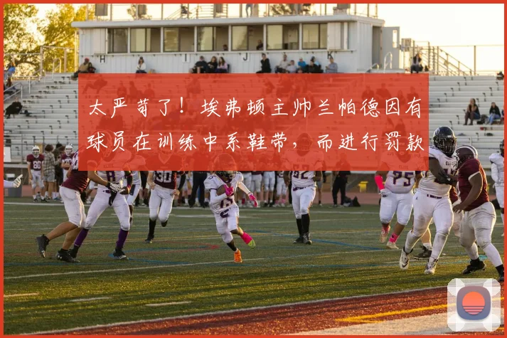 太严苛了！埃弗顿主帅兰帕德因有球员在训练中系鞋带，而进行罚款
