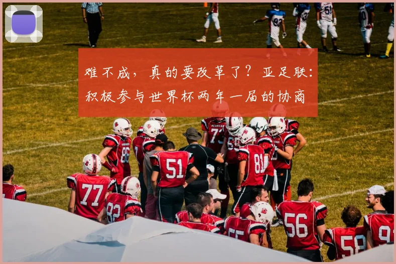 难不成，真的要改革了？亚足联：积极参与世界杯两年一届的协商