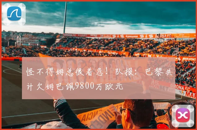 怪不得姆总很着急！队报：巴黎共计欠姆巴佩9800万欧元