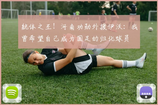 航体之王！河南功勋外援伊沃：我曾希望自己成为国足的归化球员