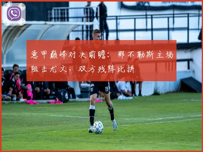 意甲巅峰对决前瞻：那不勒斯主场阻击尤文，双方残阵比拼